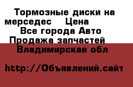 Тормозные диски на мерседес  › Цена ­ 3 000 - Все города Авто » Продажа запчастей   . Владимирская обл.